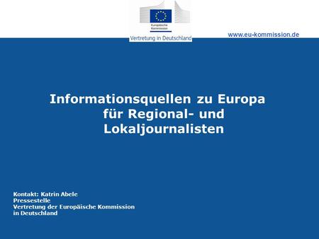 Www.eu-kommission.de Informationsquellen zu Europa für Regional- und Lokaljournalisten Kontakt: Katrin Abele Pressestelle Vertretung der Europäische Kommission.