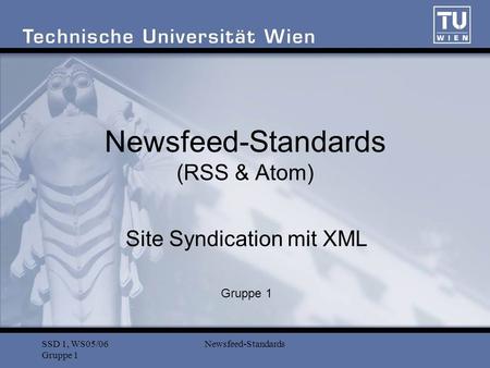 SSD 1, WS05/06 Gruppe 1 Newsfeed-Standards Newsfeed-Standards (RSS & Atom) Site Syndication mit XML Gruppe 1.