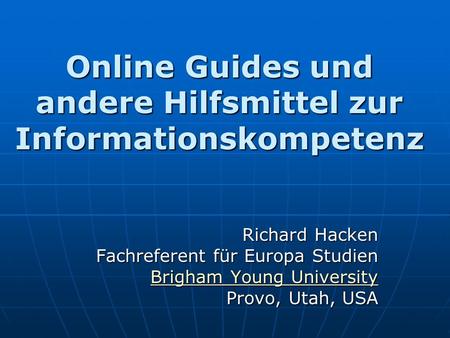 Online Guides und andere Hilfsmittel zur Informationskompetenz Richard Hacken Fachreferent für Europa Studien Brigham Young University Brigham Young University.