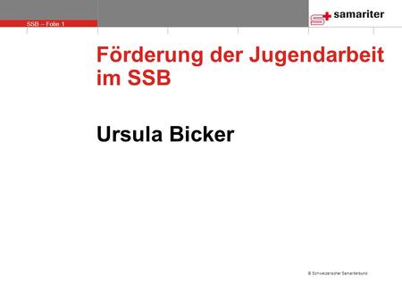 SSB – Folie 1 © Schweizerischer Samariterbund Förderung der Jugendarbeit im SSB Ursula Bicker.