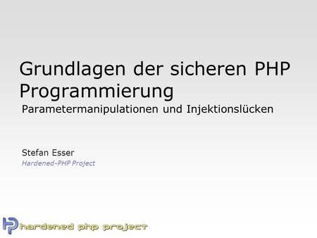 Grundlagen der sicheren PHP Programmierung Parametermanipulationen und Injektionslücken Stefan Esser Hardened-PHP Project.