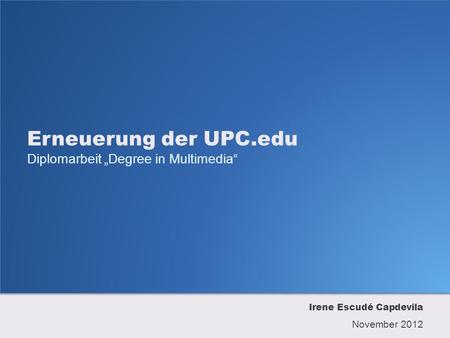 Erneuerung der UPC.edu Diplomarbeit Degree in Multimedia Irene Escudé Capdevila November 2012.