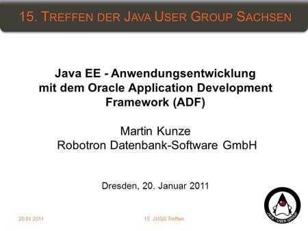 15. T REFFEN DER J AVA U SER G ROUP S ACHSEN 115. JUGS Treffen20.01.2011 Java EE - Anwendungsentwicklung mit dem Oracle Application Development Framework.