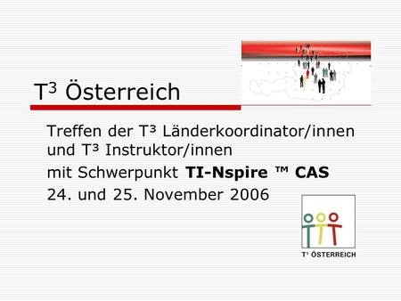 T3 Österreich Treffen der T³ Länderkoordinator/innen und T³ Instruktor/innen mit Schwerpunkt TI-Nspire ™ CAS 24. und 25. November 2006.