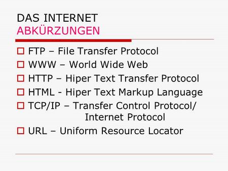 DAS INTERNET ABKÜRZUNGEN FTP – File Transfer Protocol WWW – World Wide Web HTTP – Hiper Text Transfer Protocol HTML - Hiper Text Markup Language TCP/IP.