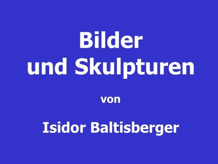 Bilder und Skulpturen von Isidor Baltisberger.