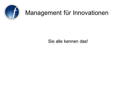 Management für Innovationen Sie alle kennen das!.