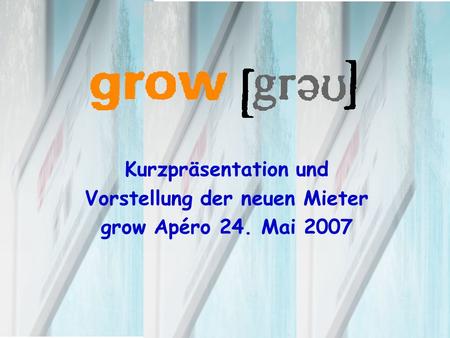 Kurzpräsentation und Vorstellung der neuen Mieter grow Apéro 24. Mai 2007.