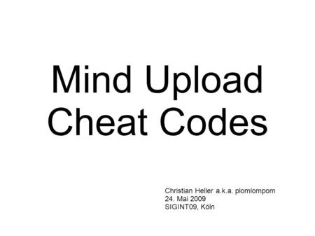 Mind Upload Cheat Codes Christian Heller a.k.a. plomlompom 24. Mai 2009 SIGINT09, Köln.