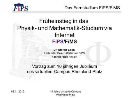 09.11.2010 10 Jahre Virtueller Campus Rheinland-Pfalz Das Fernstudium FiPS/FiMS Früheinstieg in das Physik- und Mathematik-Studium via Internet FiPS/FiMS.