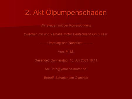 2. Akt Ölpumpenschaden Wir steigen mit der Korrespondenz zwischen mir und Yamaha Motor Deutschland GmbH ein. -------Ursprüngliche Nachricht -------- Von: