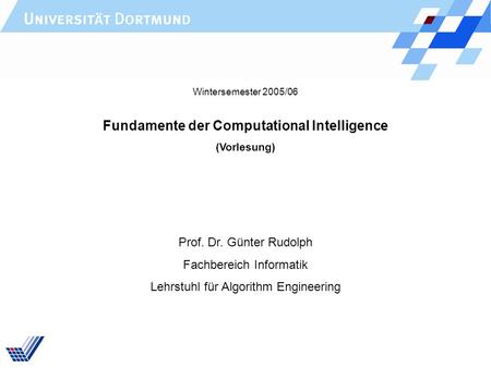 Fundamente der Computational Intelligence (Vorlesung) Prof. Dr. Günter Rudolph Fachbereich Informatik Lehrstuhl für Algorithm Engineering Wintersemester.