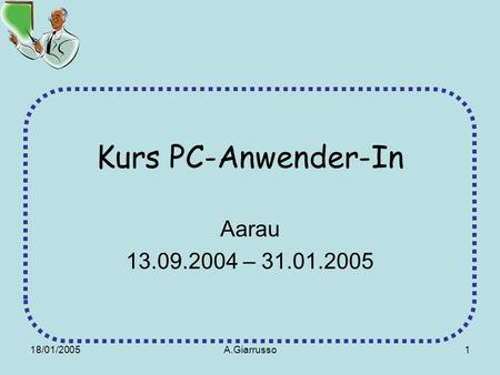 18/01/2005A.Giarrusso1 Kurs PC-Anwender-In Aarau 13.09.2004 – 31.01.2005.