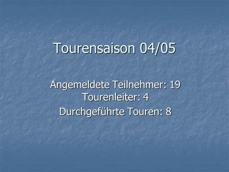 Tourensaison 04/05 Angemeldete Teilnehmer: 19 Tourenleiter: 4 Durchgeführte Touren: 8.