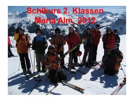 Schikurs 2. Klassen Maria Alm, 2012. TERMINE 2 a/c8. 1. 2012 – 14. 1. 2012 Schikursleiter: Frau Prof. Mahr 2 b/d15. 1. 2012 – 21. 1. 2012 Schikursleiter: