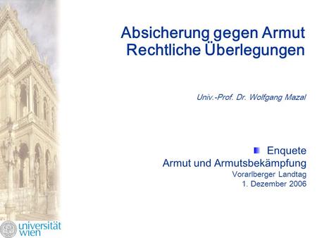 Absicherung gegen Armut Rechtliche Überlegungen Univ.-Prof. Dr. Wolfgang Mazal Enquete Armut und Armutsbekämpfung Vorarlberger Landtag 1. Dezember 2006.
