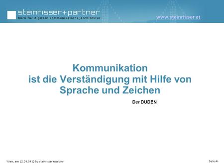 Wien, am 12.04.04 © by steinrisser+partner Seite 1 Kommunikation ist die Verständigung mit Hilfe von Sprache und Zeichen Der DUDEN www.steinrisser.at.