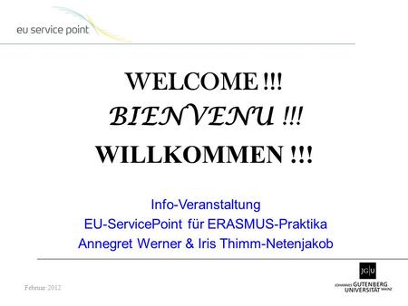 WELCOME !!! BIENVENU !!! WILLKOMMEN !!! Februar 2012 Info-Veranstaltung EU-ServicePoint für ERASMUS-Praktika Annegret Werner & Iris Thimm-Netenjakob.