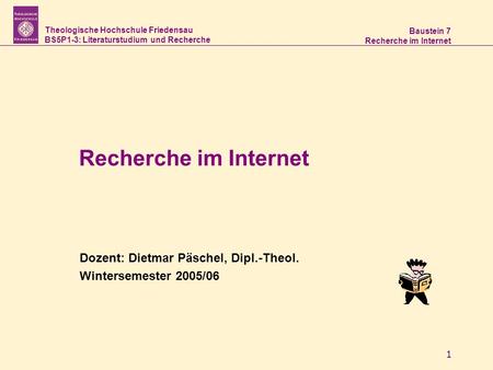 Theologische Hochschule Friedensau BS5P1-3: Literaturstudium und Recherche Baustein 7 Recherche im Internet 1 Dozent: Dietmar Päschel, Dipl.-Theol. Wintersemester.