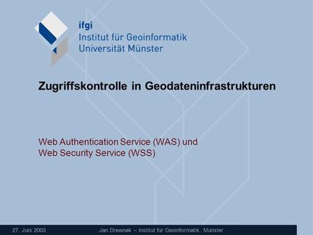 27. Juni 2003 Jan Drewnak – Institut für Geoinformatik, Münster Zugriffskontrolle in Geodateninfrastrukturen Web Authentication Service (WAS) und Web Security.