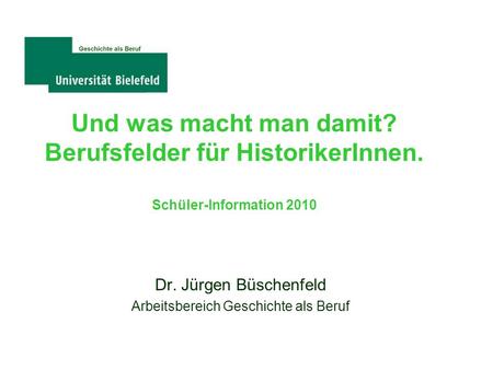 Und was macht man damit? Berufsfelder für HistorikerInnen. Schüler-Information 2010 Dr. Jürgen Büschenfeld Arbeitsbereich Geschichte als Beruf Universität.
