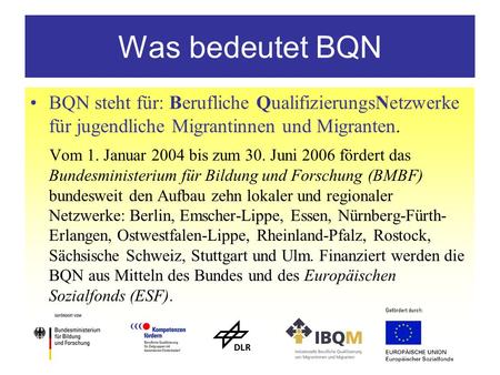 Was bedeutet BQN BQN steht für: Berufliche QualifizierungsNetzwerke für jugendliche Migrantinnen und Migranten. Vom 1. Januar 2004 bis zum 30. Juni 2006.