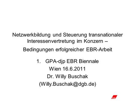 (Willy.Buschak@dgb.de) Netzwerkbildung und Steuerung transnationaler Interessenvertretung im Konzern – Bedingungen erfolgreicher EBR-Arbeit GPA-djp EBR.