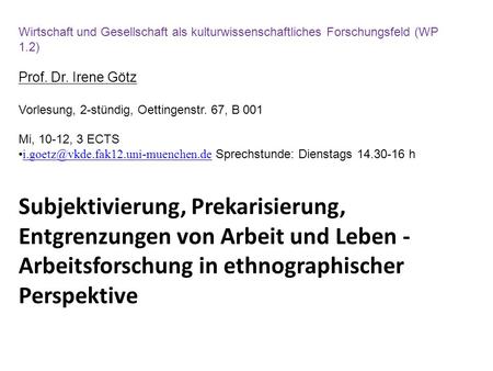 Wirtschaft und Gesellschaft als kulturwissenschaftliches Forschungsfeld (WP 1.2) Prof. Dr. Irene Götz Vorlesung, 2-stündig, Oettingenstr. 67, B 001 Mi,