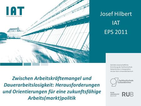 Josef Hilbert IAT EPS 2011 Zwischen Arbeitskräftemangel und Dauerarbeitslosigkeit: Herausforderungen und Orientierungen für eine zukunftsfähige Arbeits(markt)politik.
