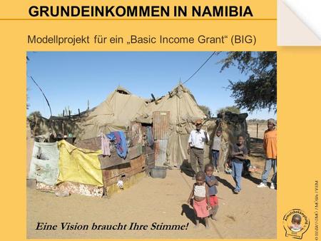 © BfdW / GMÖ / MÖWe / VEM Modellprojekt für ein Basic Income Grant (BIG) Eine Vision braucht Ihre Stimme! GRUNDEINKOMMEN IN NAMIBIA.
