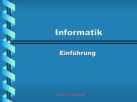 Informatik Einführung Weiter mit Mausklick!.