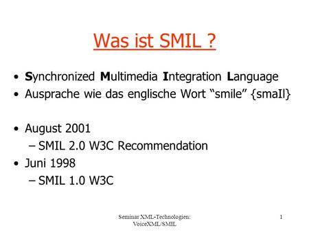 Seminar XML-Technologien: VoiceXML/SMIL 1 Was ist SMIL ? Synchronized Multimedia Integration Language Ausprache wie das englische Wort smile {smaIl} August.