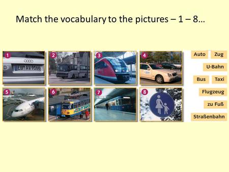 Match the vocabulary to the pictures – 1 – 8…. Were you right? 1 Auto 2 Bus 3 Zug 4 Taxi 5 Flugzeug 6 Strassenbahn 7 U-bahn 8 Zu Fuss.