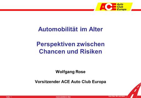 Seite 1Automobilität im Alter Automobilität im Alter Perspektiven zwischen Chancen und Risiken Wolfgang Rose Vorsitzender ACE Auto Club Europa.