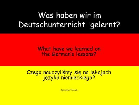Was haben wir im Deutschunterricht gelernt? What have we learned on the Germans lessons? Czego nauczyliśmy się na lekcjach języka niemieckiego? Agnieszka.