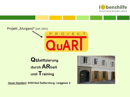 Projekt Murgassl (seit 2001) Qu alifizierung durch AR beit und T raining Neuer Standort: 8490 Bad Radkersburg; Langgasse 6.