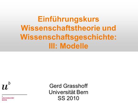 Einführungskurs Wissenschaftstheorie und Wissenschaftsgeschichte: III: Modelle Gerd Grasshoff Universität Bern SS 2010 1.