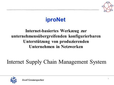 1 Josef Gramespacher iproNet Internet Supply Chain Management System Internet-basiertes Werkzeug zur unternehmensübergreifenden konfigurierbaren Unterstützung.