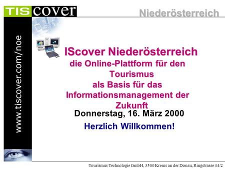 Niederösterreich www.tiscover.com/noe Tourismus Technologie GmbH, 3500 Krems an der Donau, Ringstrasse 44/2 Donnerstag, 16. März 2000 Herzlich Willkommen!