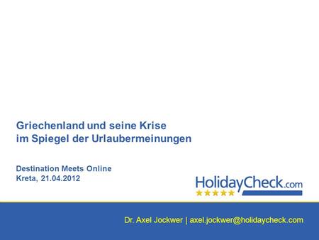 Griechenland und seine Krise im Spiegel der Urlaubermeinungen Destination Meets Online Kreta, 21.04.2012 Dr. Axel Jockwer | axel.jockwer@holidaycheck.com.