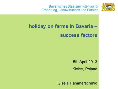 Bayerisches Staatsministerium für Ernährung, Landwirtschaft und Forsten holiday on farms in Bavaria – success factors 5th April 2013 Kielce, Poland Gisela.