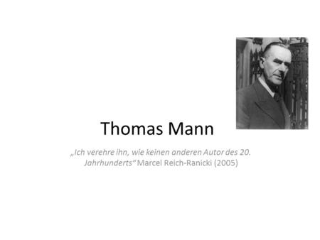 Thomas Mann „Ich verehre ihn, wie keinen anderen Autor des 20. Jahrhunderts“ Marcel Reich-Ranicki (2005)