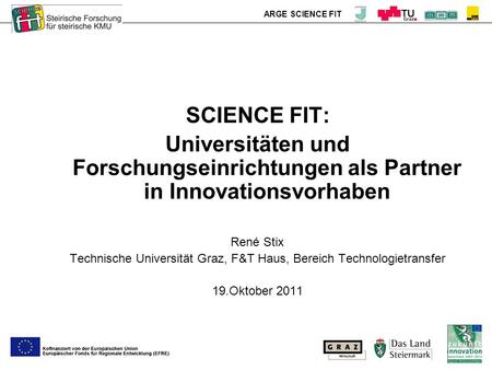 ARGE SCIENCE FIT SCIENCE FIT: Universitäten und Forschungseinrichtungen als Partner in Innovationsvorhaben René Stix Technische Universität Graz, F&T Haus,