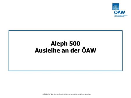 Aleph 500 Ausleihe an der ÖAW Österreichische Akademie der Wissenschaften 6./7. Sept. 2005 © Bibliothek & Archiv der Österreichischen Akademie der Wissenschaften.