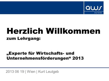 Herzlich Willkommen zum Lehrgang: „Experte für Wirtschafts- und Unternehmensförderungen“ 2013 2013 06 19 | Wien | Kurt Leutgeb.