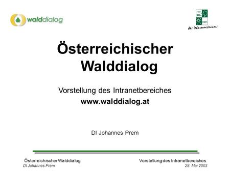 Österreichischer WalddialogVorstellung des Intranetbereiches DI Johannes Prem 28. Mai 2003 Österreichischer Walddialog Vorstellung des Intranetbereiches.