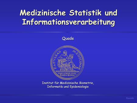 Medizinische Statistik und Informationsverarbeitung Quade Institut für Medizinische Biometrie, Informatik und Epidemiologie.
