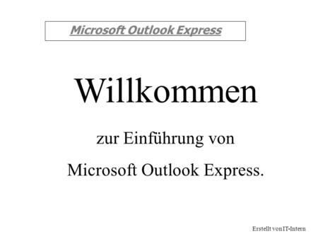 Microsoft Outlook Express zur Einführung von Microsoft Outlook Express. Willkommen Erstellt von IT-Intern.