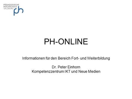 PH-ONLINE Informationen für den Bereich Fort- und Weiterbildung Dr. Peter Einhorn Kompetenzzentrum IKT und Neue Medien.