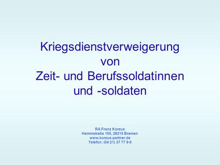 Kriegsdienstverweigerung von Zeit- und Berufssoldatinnen und -soldaten RA Franz Korzus Hemmstraße 165, 28215 Bremen www.korzus-partner.de Telefon: